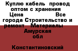 Куплю кабель, провод оптом с хранения › Цена ­ 10 000 000 - Все города Строительство и ремонт » Материалы   . Амурская обл.,Константиновский р-н